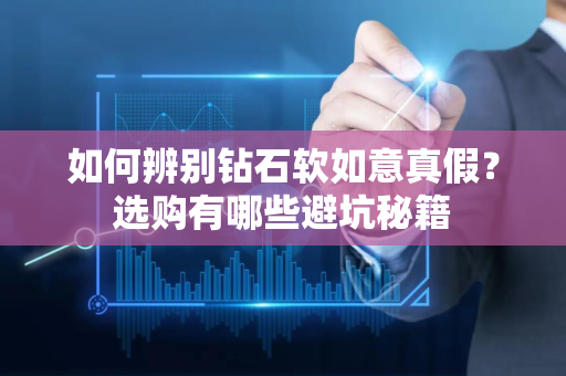 如何辨别钻石软如意真假？选购有哪些避坑秘籍